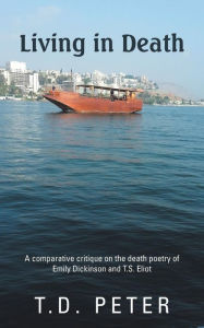 Title: Living in Death: A Comparative Critique on the Death Poetry of Emily Dickinson and T.S. Eliot, Author: T D Peter