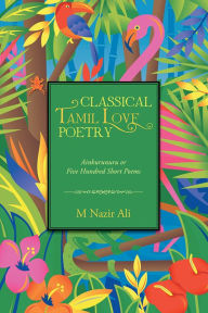 Title: Classical Tamil Love Poetry: Ainkurunuru or Five Hundred Short Poems, Author: M Nazir Ali