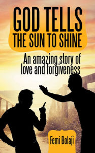 Title: GOD TELLS THE SUN TO SHINE: An amazing story of love and forgiveness, Author: FEMI BOLAJI