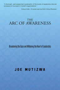 Title: The Arc of Awareness: Broadening the Gaze and Widening the Heart of Leadership, Author: Joe Mutizwa