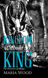 Title: A Kingdom Without A King: The Protectors of Elbuga, Author: Maria Wood