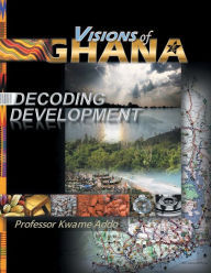 Title: VISIONS of GHANA: DECODING DEVELOPMENT, Author: Professor Kwame Addo