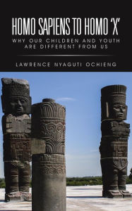 Title: Homo Sapiens to Homo 'X': Why Our Children and Youth Are Different from Us, Author: Lawrence Nyaguti Ochieng