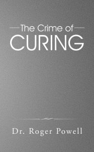 Title: The Crime of Curing, Author: Dr. Roger Powell