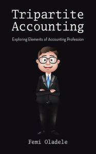 Title: Tripartite Accounting: Exploring Elements of Accounting Profession, Author: Femi Oladele