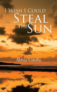 Title: I Wish I Could Steal the Sun, Author: Abbia Udofia