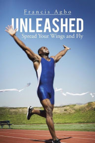 Title: Unleashed: Spread Your Wings and Fly, Author: Francis Agbo