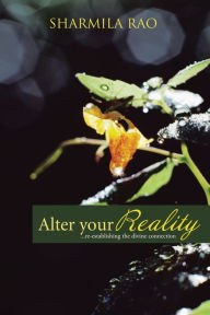 Title: ALTER YOUR REALITY: ...re-establishing the divine connection, Author: Sharmila Rao