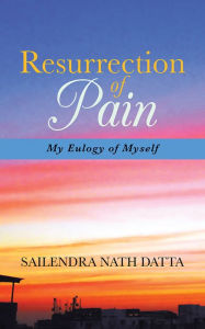 Title: Resurrection of Pain: My Eulogy of Myself, Author: Sailendra Nath Datta