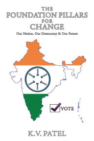 Title: The Foundation Pillars for Change: Our Nation, Our Democracy & Our Future, Author: K.V. Patel