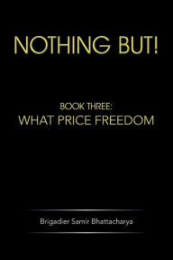 Title: Nothing But!: Book Three: What Price Freedom, Author: Brigadier Samir Bhattacharya