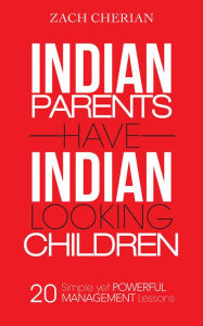 Title: Indian Parents Have Indian-Looking Children: Twenty Simple Yet Powerful Management Lessons, Author: Zach Cherian