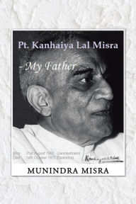 Title: Pt. Kanhaiya Lal Misra - My Father, Author: Munindra Misra