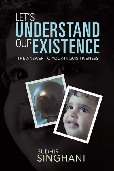 LET'S UNDERSTAND OUR EXISTENCE: THE ANSWER TO YOUR INQUISITIVENESS