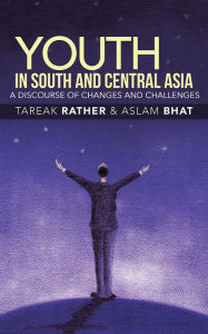 Title: Youth in South and Central Asia: A Discourse of Changes and Challenges, Author: Tareak Rather & Aslam Bhat
