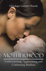 Title: Motherhood: Understanding, Appreciating and Celebrating Mothers, Author: Onaolapo Gabriel Olusola