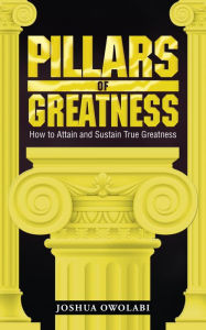 Title: Pillars of Greatness: How to Attain and Sustain True Greatness, Author: Joshua Owolabi