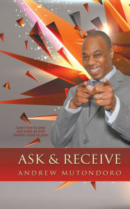 Title: Ask & Receive: Learn How to Pray and Make Your Desires Come to Pass, Author: Andrew Mutondoro