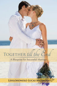 Title: Together Till the End: A Blueprint for Successful Marriage, Author: Lehlohonolo Lucas Mazindo