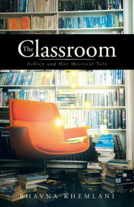 Title: The Classroom: Ashley and Her Mystical Tale, Author: Bhavna Khemlani