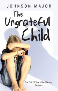 Title: The Ungrateful Child: The Child Within - The Memory Remains, Author: Johnson Major