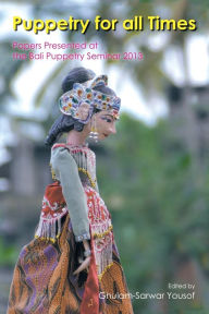 Title: Puppetry for All Times: Papers Presented at the Bali Puppetry Seminar 2013, Author: Ghulam-Sarwar Yousof