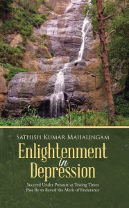 Title: Enlightenment in Depression: Succeed Under Pressure as Testing Times Pass By to Reveal the Merit of Endurance, Author: Sathish Kumar Mahalingam