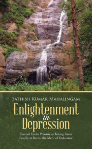 Title: Enlightenment in Depression: Succeed Under Pressure as Testing Times Pass by to Reveal the Merit of Endurance, Author: Sathish Kumar Mahalingam