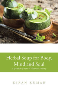 Title: Herbal Soup for Body, Mind and Soul: A Spectrum of Poems to Soothe and Shakeup, Author: Kiran Kumar