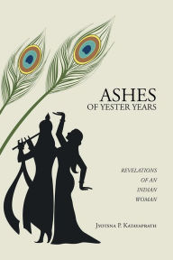 Title: ASHES OF YESTER YEARS: REVELATIONS OF AN INDIAN WOMAN, Author: JYOTSNA P. KATAYAPRATH