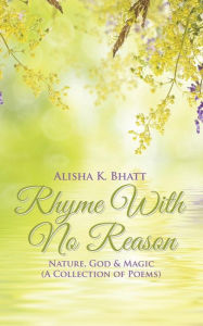 Title: Rhyme With No Reason: Nature, God & Magic (A Collection of Poems), Author: Alisha K Bhatt