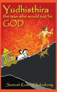 Title: Yudhisthira... the Man Who Would Not Be God, Author: Santosh Kumar Chakraborty