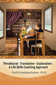 Title: Thirukkural - Translation -Explanation:: A Life Skills Coaching Approach, Author: Prof. R. Venkatachalam