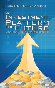 Title: A Investment Platform for Future: Self Help a Self Operating Banking, Author: Sushanta Kumar Das