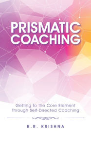 Title: Prismatic Coaching: Getting to the Core Element Through Self-Directed Coaching, Author: R.R. Krishna