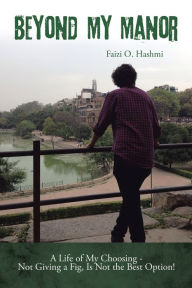 Title: Beyond My Manor: A Life of My Choosing - Not Giving a Fig, Is Not the Best Option!, Author: Faizi O. Hashmi