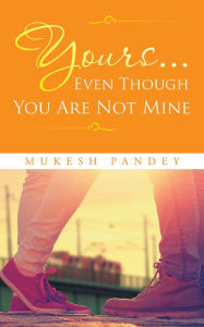 Title: Yours... Even Though You Are Not Mine, Author: Mukesh Pandey