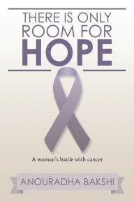 Title: There Is Only Room for Hope: A Woman's Battle with Cancer, Author: Anouradha Bakshi