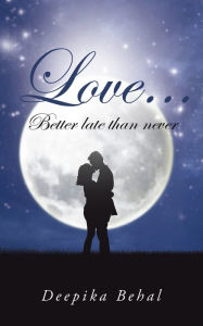 Title: Love . . . Better Late Than Never, Author: Deepika Behal