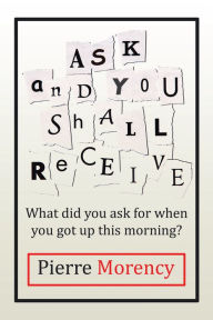 Title: Ask and You Shall Receive: What Did You Ask for When You Got up This Morning?, Author: Pierre Morency