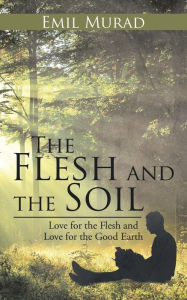 Title: The Flesh and the Soil: Love for the Flesh and Love for the Good Earth, Author: Emil Murad