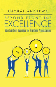 Title: Beyond Frontline Excellence: Spirituality in Business for Frontline Professionals, Author: Anchal Andrews