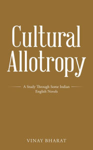 Title: Cultural Allotropy: A Study Through Some Indian English Novels, Author: Vinay Bharat