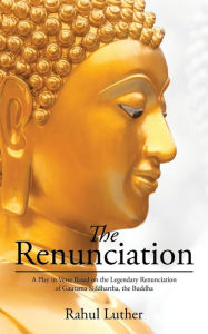 Title: The Renunciation: A Play in Verse Based on the Legendary Renunciation of Gautama Siddhartha, the Buddha, Author: Rahul Luther