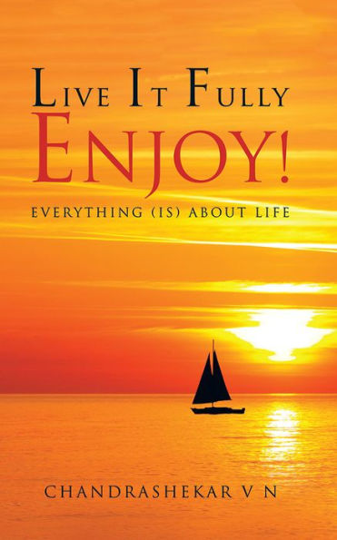 LIVE IT FULLY. ENJOY!: Everything (is) about Life