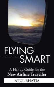 Title: Flying Smart: A Handy Guide for the New Airline Traveller, Author: Atul Bhatia
