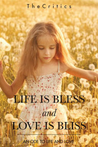 Title: LIFE IS BLESS AND LOVE IS BLISS: AN ODE TO LIFE AND LOVE, Author: TheCritics