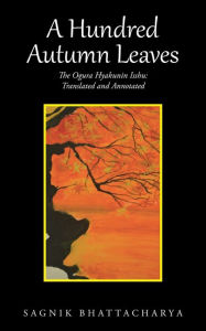 Title: A Hundred Autumn Leaves: The Ogura Hyakunin Isshu: Translated and Annotated, Author: Sagnik Bhattacharya