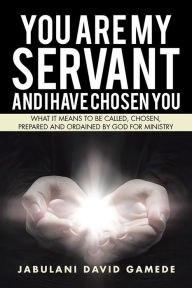 Title: You Are My Servant and I Have Chosen You: What It Means to Be Called, Chosen, Prepared and Ordained by God for Ministry, Author: Jabulani David Gamede