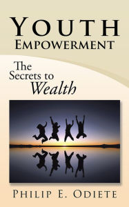 Title: Youth Empowerment: The Secrets to Wealth, Author: Philip E. Odiete